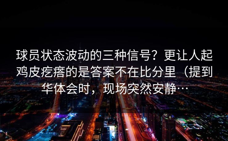 球员状态波动的三种信号？更让人起鸡皮疙瘩的是答案不在比分里（提到华体会时，现场突然安静…