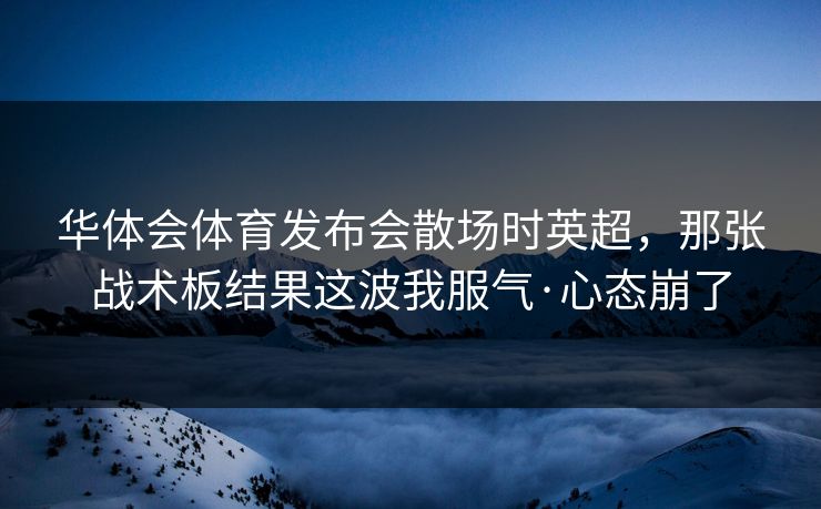 华体会体育发布会散场时英超，那张战术板结果这波我服气·心态崩了