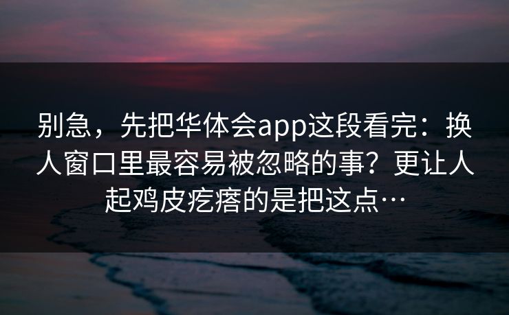 别急，先把华体会app这段看完：换人窗口里最容易被忽略的事？更让人起鸡皮疙瘩的是把这点…