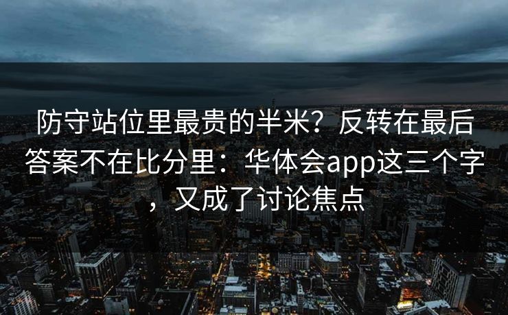 防守站位里最贵的半米？反转在最后答案不在比分里：华体会app这三个字，又成了讨论焦点