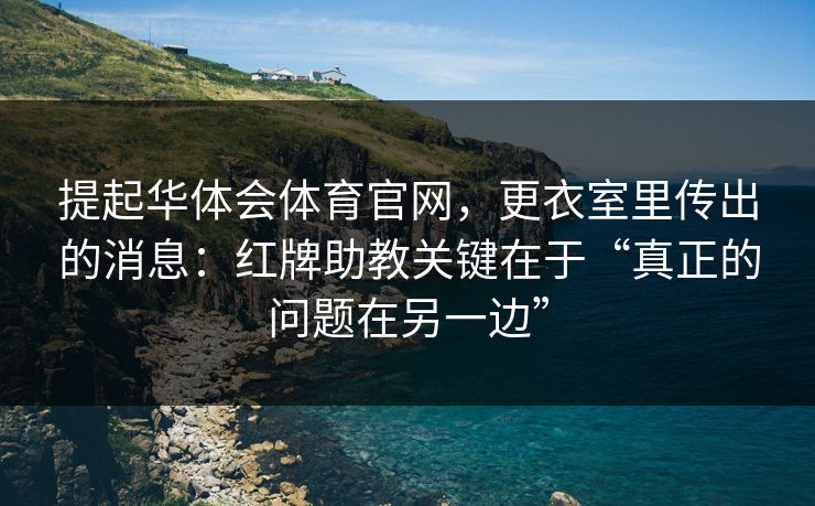 提起华体会体育官网，更衣室里传出的消息：红牌助教关键在于“真正的问题在另一边”