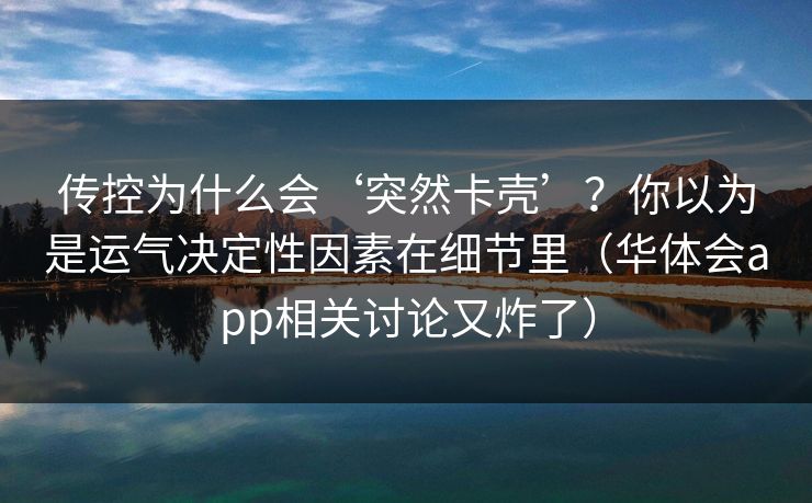传控为什么会‘突然卡壳’？你以为是运气决定性因素在细节里（华体会app相关讨论又炸了）