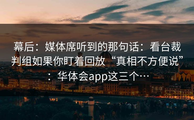 幕后：媒体席听到的那句话：看台裁判组如果你盯着回放“真相不方便说”：华体会app这三个…