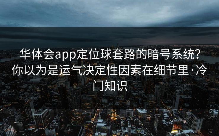 华体会app定位球套路的暗号系统？你以为是运气决定性因素在细节里·冷门知识