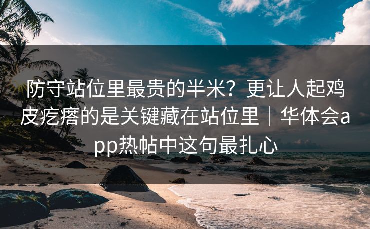 防守站位里最贵的半米？更让人起鸡皮疙瘩的是关键藏在站位里｜华体会app热帖中这句最扎心