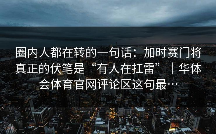 圈内人都在转的一句话：加时赛门将真正的伏笔是“有人在扛雷”｜华体会体育官网评论区这句最…