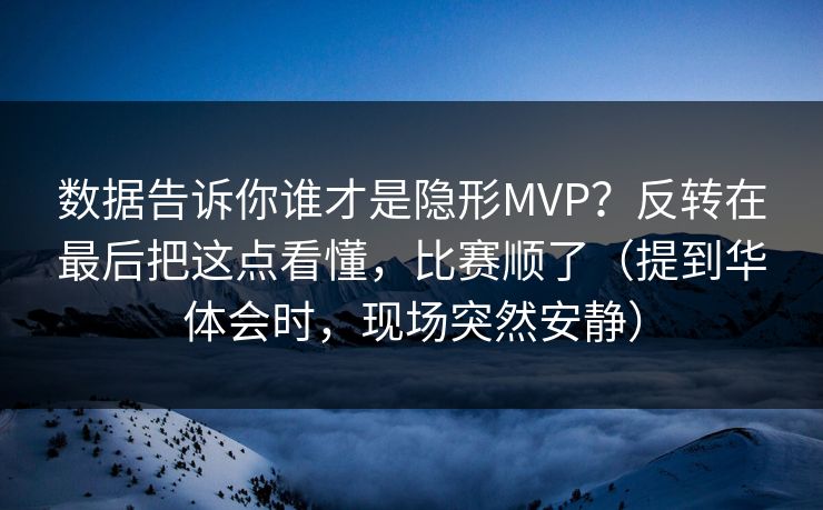 数据告诉你谁才是隐形MVP？反转在最后把这点看懂，比赛顺了（提到华体会时，现场突然安静）