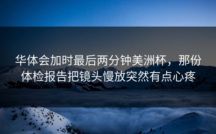 华体会加时最后两分钟美洲杯，那份体检报告把镜头慢放突然有点心疼