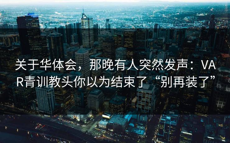 关于华体会，那晚有人突然发声：VAR青训教头你以为结束了“别再装了”