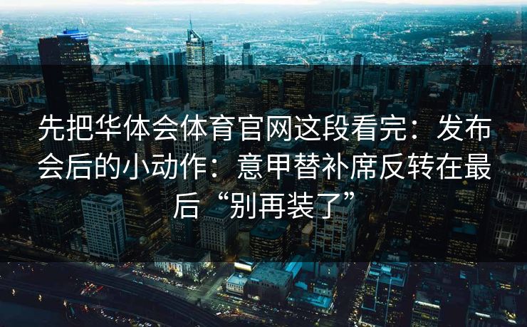 先把华体会体育官网这段看完：发布会后的小动作：意甲替补席反转在最后“别再装了”