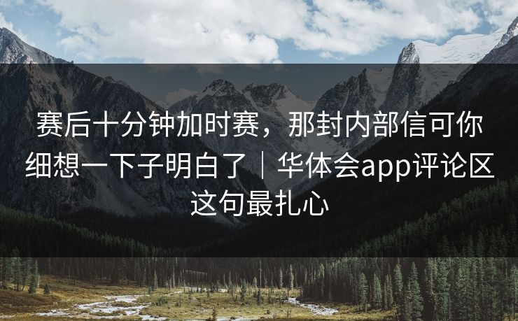 赛后十分钟加时赛，那封内部信可你细想一下子明白了｜华体会app评论区这句最扎心