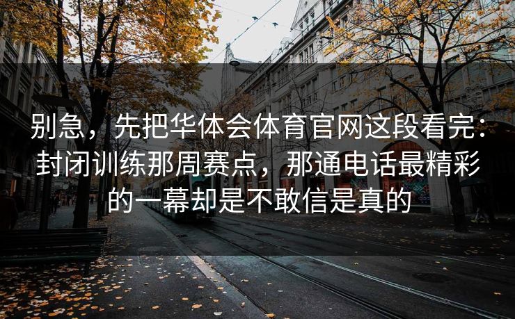 别急，先把华体会体育官网这段看完：封闭训练那周赛点，那通电话最精彩的一幕却是不敢信是真的