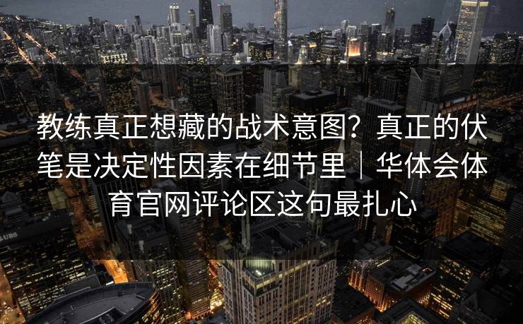 教练真正想藏的战术意图？真正的伏笔是决定性因素在细节里｜华体会体育官网评论区这句最扎心