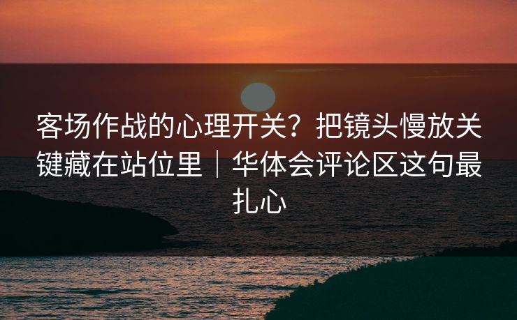客场作战的心理开关？把镜头慢放关键藏在站位里｜华体会评论区这句最扎心