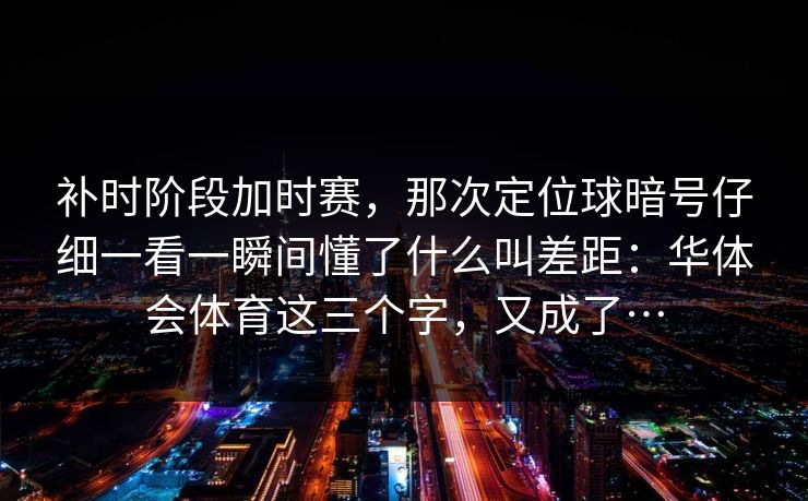 补时阶段加时赛，那次定位球暗号仔细一看一瞬间懂了什么叫差距：华体会体育这三个字，又成了…