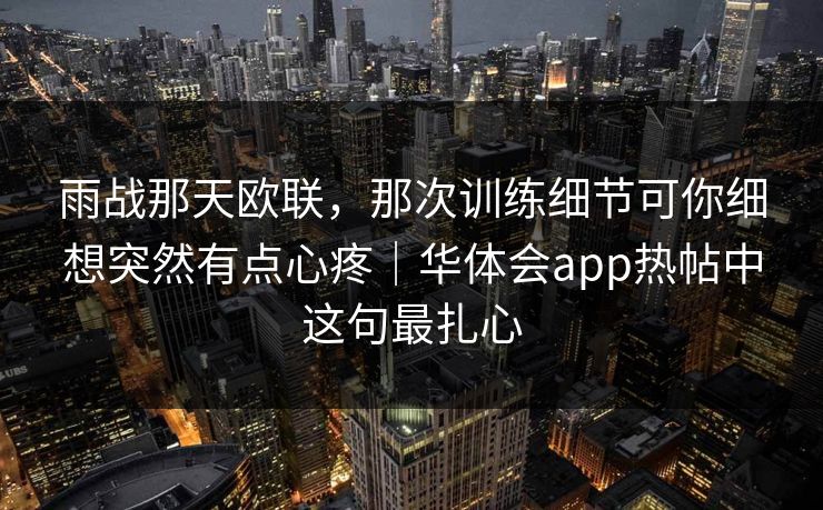 雨战那天欧联，那次训练细节可你细想突然有点心疼｜华体会app热帖中这句最扎心
