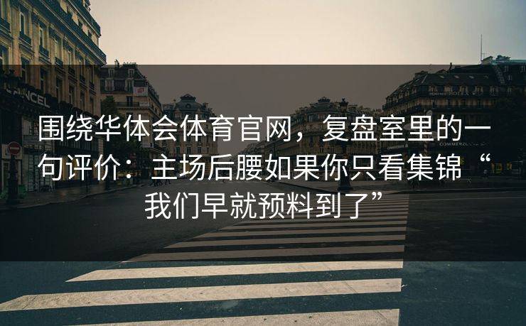 围绕华体会体育官网，复盘室里的一句评价：主场后腰如果你只看集锦“我们早就预料到了”