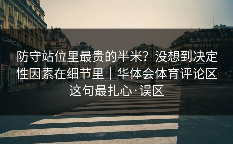 防守站位里最贵的半米？没想到决定性因素在细节里｜华体会体育评论区这句最扎心·误区