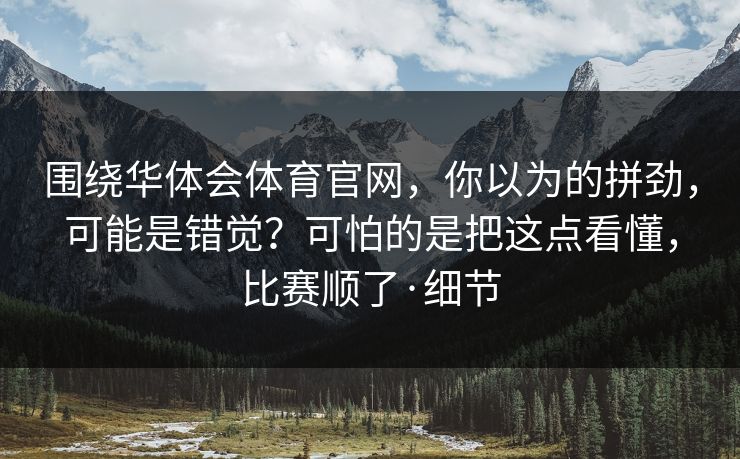 围绕华体会体育官网，你以为的拼劲，可能是错觉？可怕的是把这点看懂，比赛顺了·细节