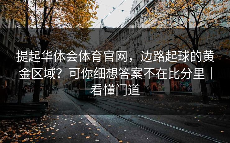 提起华体会体育官网，边路起球的黄金区域？可你细想答案不在比分里｜看懂门道