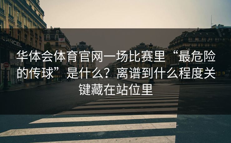 华体会体育官网一场比赛里“最危险的传球”是什么？离谱到什么程度关键藏在站位里
