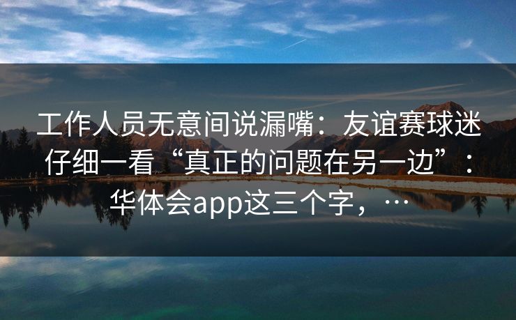 工作人员无意间说漏嘴：友谊赛球迷仔细一看“真正的问题在另一边”：华体会app这三个字，…