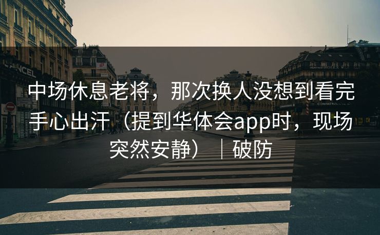 中场休息老将，那次换人没想到看完手心出汗（提到华体会app时，现场突然安静）｜破防