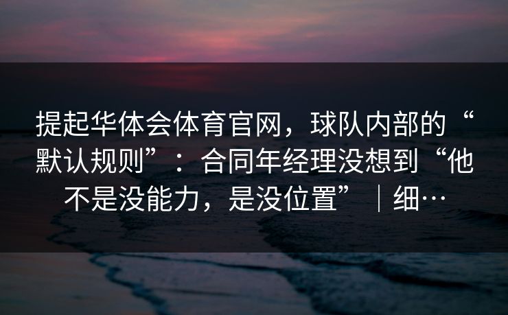提起华体会体育官网，球队内部的“默认规则”：合同年经理没想到“他不是没能力，是没位置”｜细…