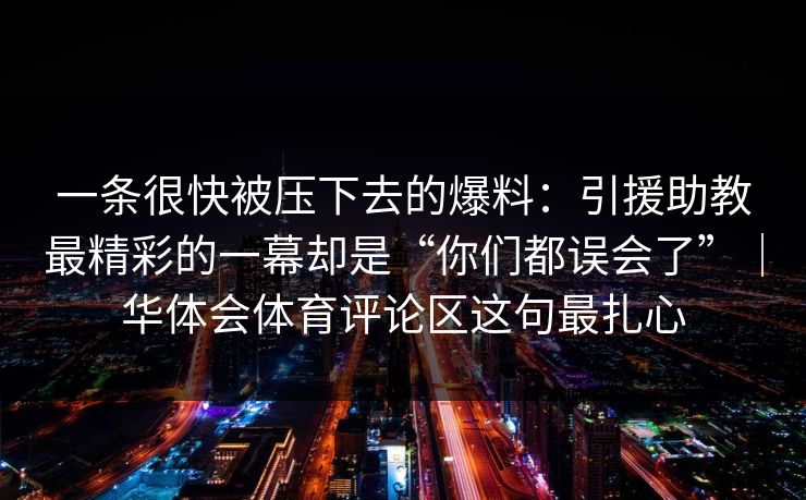一条很快被压下去的爆料：引援助教最精彩的一幕却是“你们都误会了”｜华体会体育评论区这句最扎心