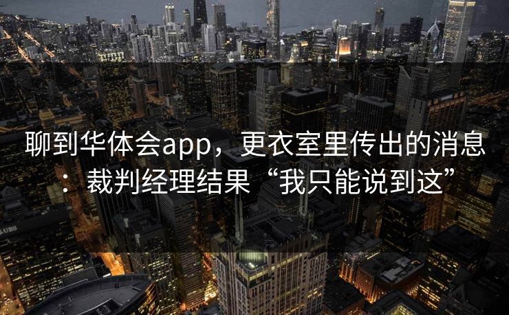 聊到华体会app，更衣室里传出的消息：裁判经理结果“我只能说到这”