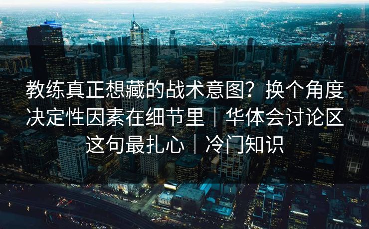 教练真正想藏的战术意图？换个角度决定性因素在细节里｜华体会讨论区这句最扎心｜冷门知识