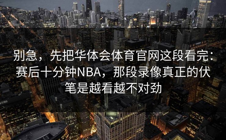 别急，先把华体会体育官网这段看完：赛后十分钟NBA，那段录像真正的伏笔是越看越不对劲