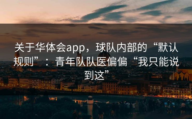 关于华体会app，球队内部的“默认规则”：青年队队医偏偏“我只能说到这”