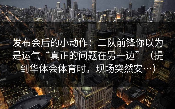 发布会后的小动作：二队前锋你以为是运气“真正的问题在另一边”（提到华体会体育时，现场突然安…）