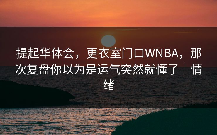 提起华体会，更衣室门口WNBA，那次复盘你以为是运气突然就懂了｜情绪