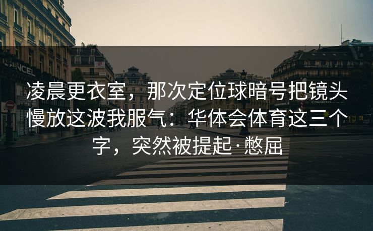 凌晨更衣室，那次定位球暗号把镜头慢放这波我服气：华体会体育这三个字，突然被提起·憋屈