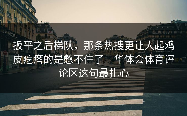 扳平之后梯队，那条热搜更让人起鸡皮疙瘩的是憋不住了｜华体会体育评论区这句最扎心