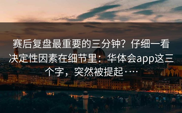 赛后复盘最重要的三分钟？仔细一看决定性因素在细节里：华体会app这三个字，突然被提起·…