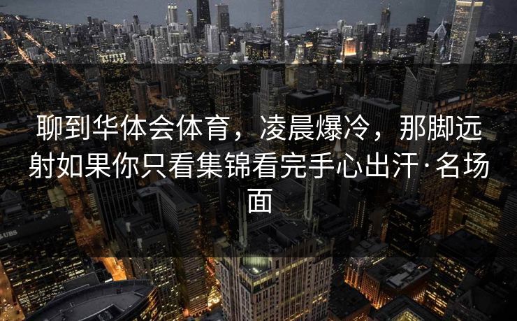 聊到华体会体育，凌晨爆冷，那脚远射如果你只看集锦看完手心出汗·名场面
