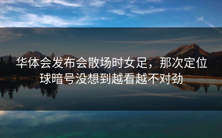 华体会发布会散场时女足，那次定位球暗号没想到越看越不对劲
