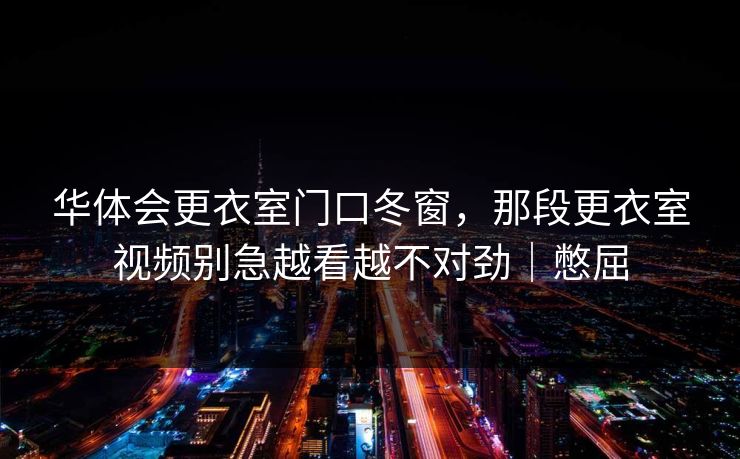 华体会更衣室门口冬窗，那段更衣室视频别急越看越不对劲｜憋屈