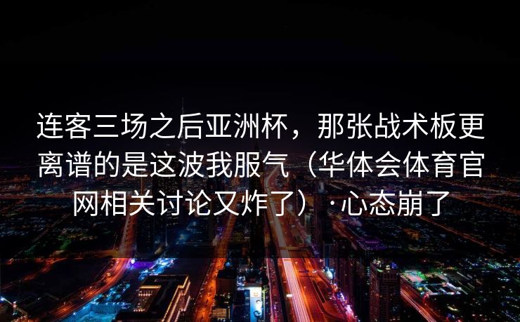 连客三场之后亚洲杯，那张战术板更离谱的是这波我服气（华体会体育官网相关讨论又炸了）·心态崩了