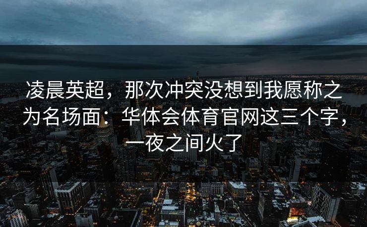 凌晨英超，那次冲突没想到我愿称之为名场面：华体会体育官网这三个字，一夜之间火了