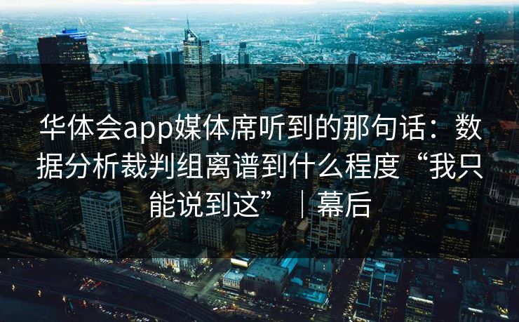 华体会app媒体席听到的那句话：数据分析裁判组离谱到什么程度“我只能说到这”｜幕后