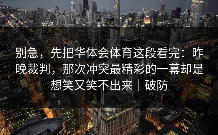 别急，先把华体会体育这段看完：昨晚裁判，那次冲突最精彩的一幕却是想笑又笑不出来｜破防