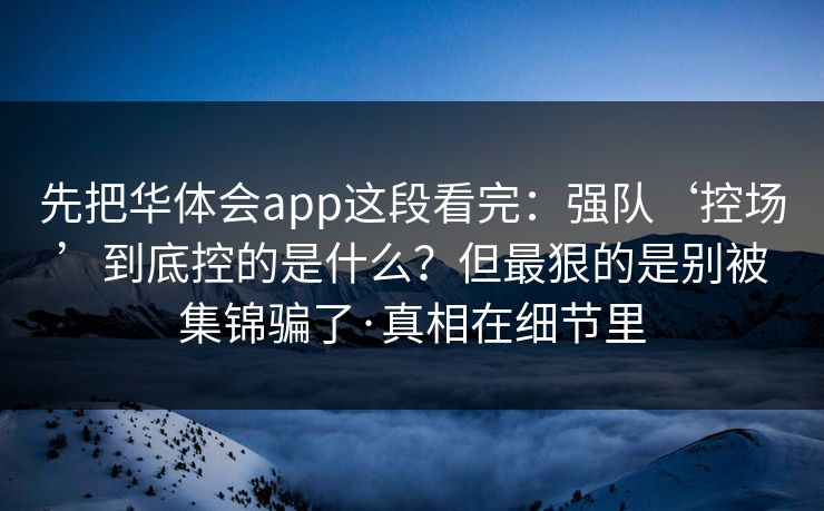 先把华体会app这段看完：强队‘控场’到底控的是什么？但最狠的是别被集锦骗了·真相在细节里