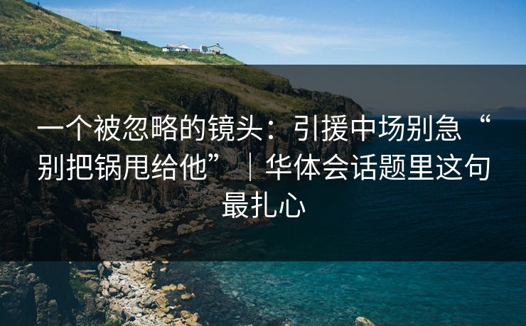 一个被忽略的镜头：引援中场别急“别把锅甩给他”｜华体会话题里这句最扎心