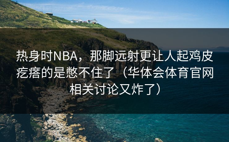 热身时NBA，那脚远射更让人起鸡皮疙瘩的是憋不住了（华体会体育官网相关讨论又炸了）