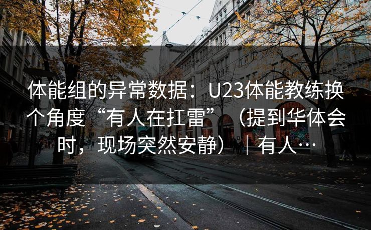 体能组的异常数据：U23体能教练换个角度“有人在扛雷”（提到华体会时，现场突然安静）｜有人…