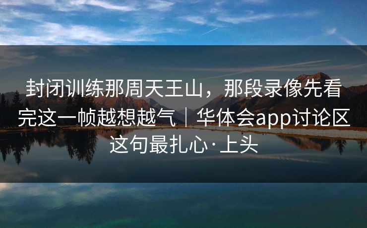 封闭训练那周天王山，那段录像先看完这一帧越想越气｜华体会app讨论区这句最扎心·上头
